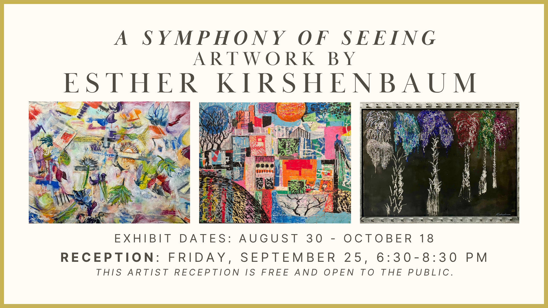 Esther Kirshenbaum, multimedia artist A Symphony of Seeing Exhibit showing: August 30 - October 18, 2026 Artist reception: Friday, September 25, 2026 from 6:30-8:30 PM