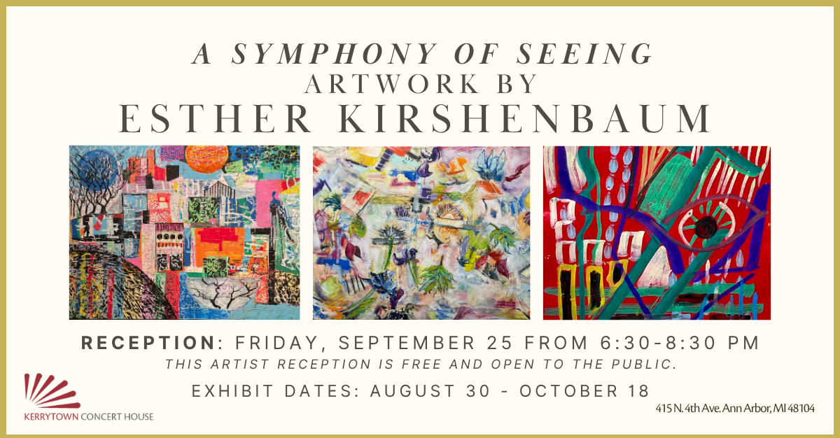Esther Kirshenbaum, multimedia artist A Symphony of Seeing Exhibit showing: August 30 - October 18, 2026 Artist reception: Friday, September 25, 2026 from 6:30-8:30 PM